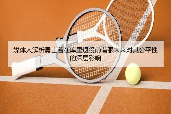 媒体人解析勇士若在库里退役前着眼未来对其公平性的深层影响