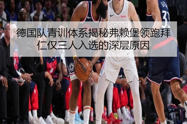 德国队青训体系揭秘弗赖堡领跑拜仁仅三人入选的深层原因